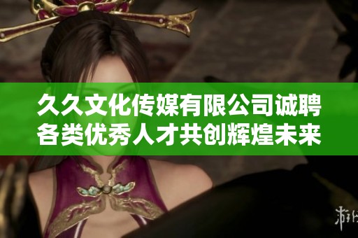 久久文化传媒有限公司诚聘各类优秀人才共创辉煌未来