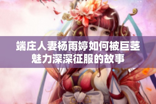 端庄人妻杨雨婷如何被巨茎魅力深深征服的故事