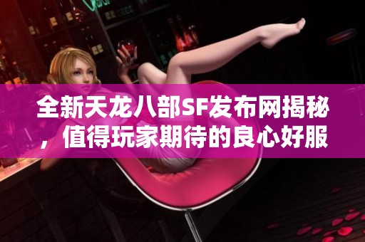 全新天龙八部SF发布网揭秘，值得玩家期待的良心好服推荐
