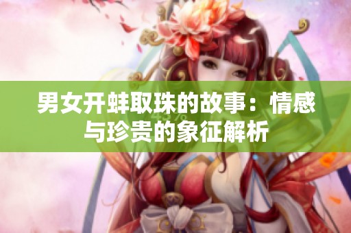 男女开蚌取珠的故事：情感与珍贵的象征解析