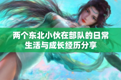 两个东北小伙在部队的日常生活与成长经历分享