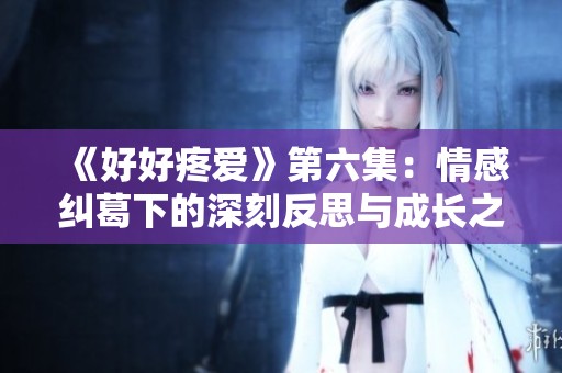 《好好疼爱》第六集：情感纠葛下的深刻反思与成长之路