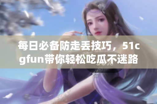 每日必备防走丢技巧，51cgfun带你轻松吃瓜不迷路