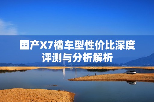 国产X7槽车型性价比深度评测与分析解析
