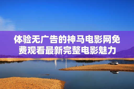 体验无广告的神马电影网免费观看最新完整电影魅力