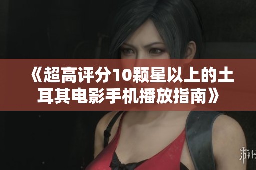 《超高评分10颗星以上的土耳其电影手机播放指南》