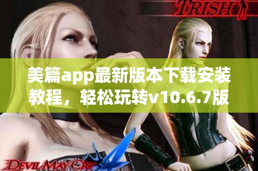 美篇app最新版本下载安装教程，轻松玩转v10.6.7版本
