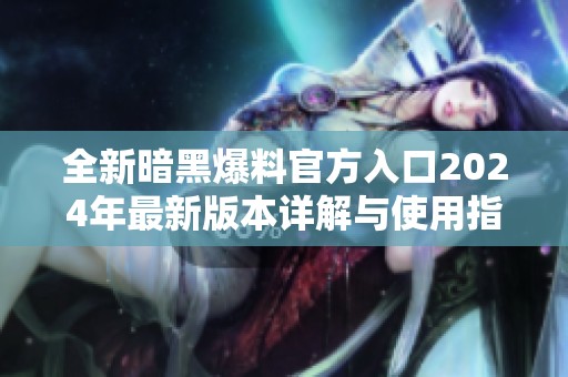 全新暗黑爆料官方入口2024年最新版本详解与使用指南