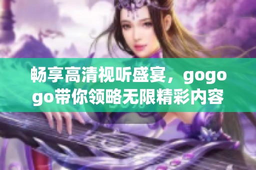 畅享高清视听盛宴，gogogo带你领略无限精彩内容