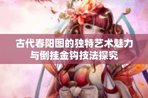 古代春阳图的独特艺术魅力与倒挂金钩技法探究