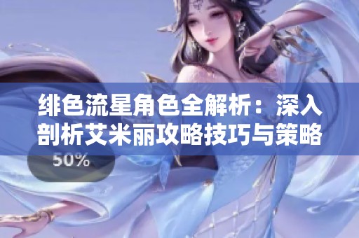 绯色流星角色全解析：深入剖析艾米丽攻略技巧与策略