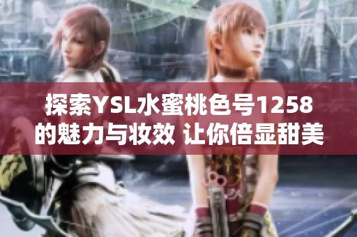 探索YSL水蜜桃色号1258的魅力与妆效 让你倍显甜美气质