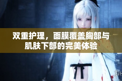 双重护理，面膜覆盖胸部与肌肤下部的完美体验
