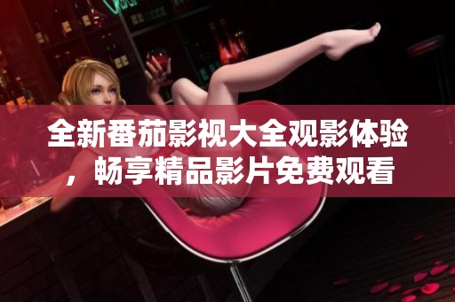 全新番茄影视大全观影体验，畅享精品影片免费观看