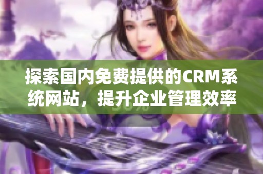 探索国内免费提供的CRM系统网站，提升企业管理效率