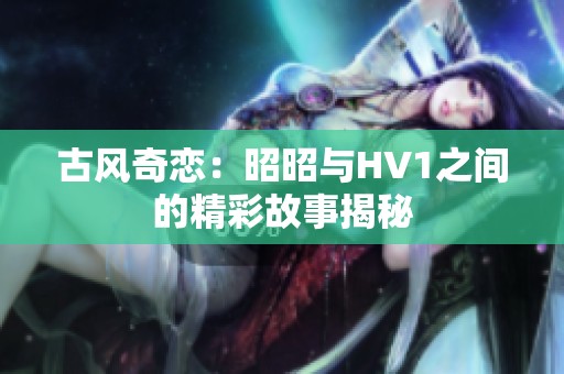 古风奇恋：昭昭与HV1之间的精彩故事揭秘