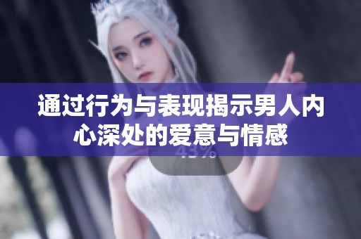 通过行为与表现揭示男人内心深处的爱意与情感