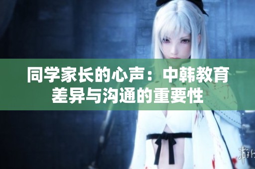 同学家长的心声：中韩教育差异与沟通的重要性