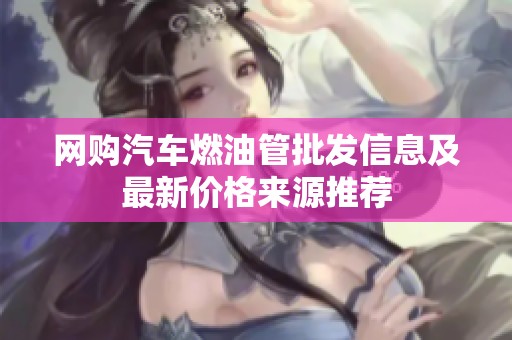 网购汽车燃油管批发信息及最新价格来源推荐