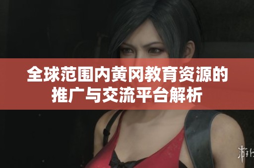 全球范围内黄冈教育资源的推广与交流平台解析
