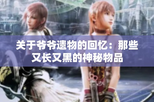 关于爷爷遗物的回忆：那些又长又黑的神秘物品