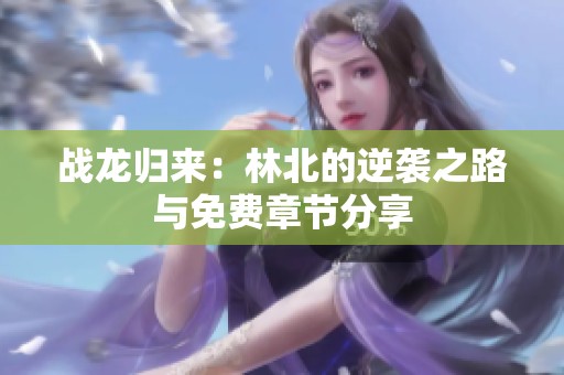 战龙归来：林北的逆袭之路与免费章节分享