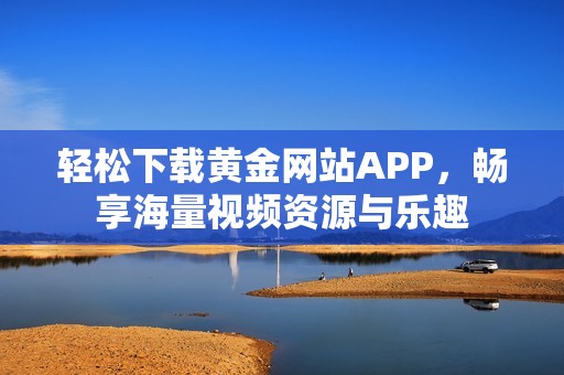 轻松下载黄金网站APP，畅享海量视频资源与乐趣