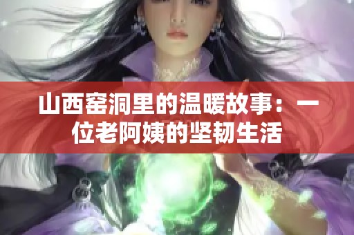 山西窑洞里的温暖故事：一位老阿姨的坚韧生活