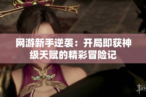 网游新手逆袭：开局即获神级天赋的精彩冒险记