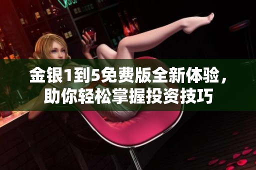 金银1到5免费版全新体验，助你轻松掌握投资技巧