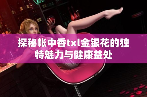 探秘帐中香txl金银花的独特魅力与健康益处