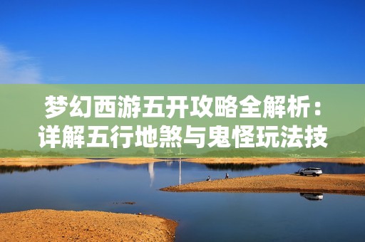梦幻西游五开攻略全解析：详解五行地煞与鬼怪玩法技巧