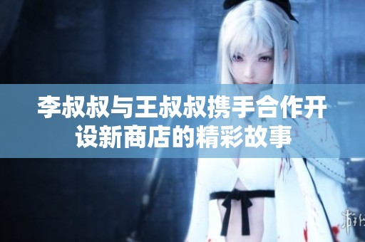 李叔叔与王叔叔携手合作开设新商店的精彩故事