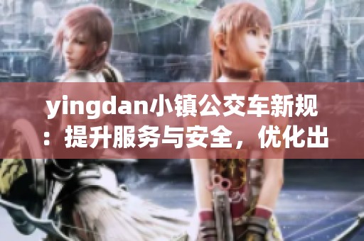 yingdan小镇公交车新规：提升服务与安全，优化出行体验