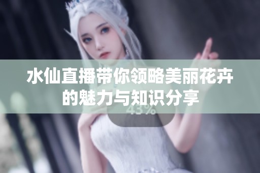 水仙直播带你领略美丽花卉的魅力与知识分享