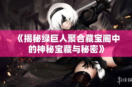 《揭秘绿巨人聚合藏宝阁中的神秘宝藏与秘密》