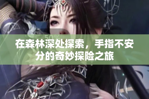 在森林深处探索，手指不安分的奇妙探险之旅