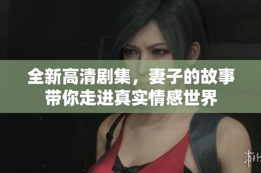 全新高清剧集，妻子的故事带你走进真实情感世界