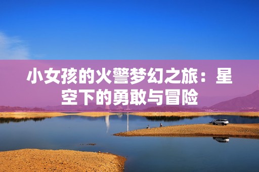 小女孩的火警梦幻之旅：星空下的勇敢与冒险