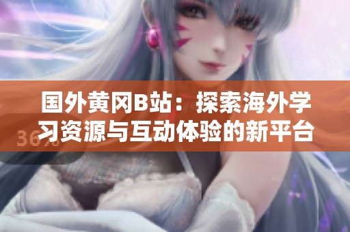 国外黄冈B站：探索海外学习资源与互动体验的新平台
