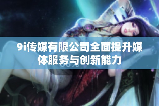 9i传媒有限公司全面提升媒体服务与创新能力