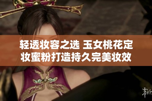 轻透妆容之选 玉女桃花定妆蜜粉打造持久完美妆效