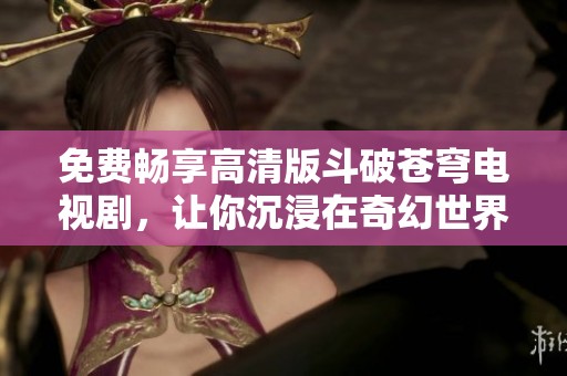 免费畅享高清版斗破苍穹电视剧，让你沉浸在奇幻世界中