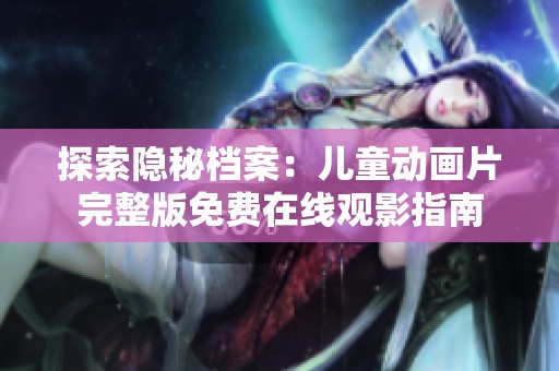 探索隐秘档案：儿童动画片完整版免费在线观影指南