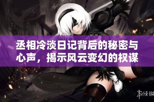 丞相冷淡日记背后的秘密与心声，揭示风云变幻的权谋之路