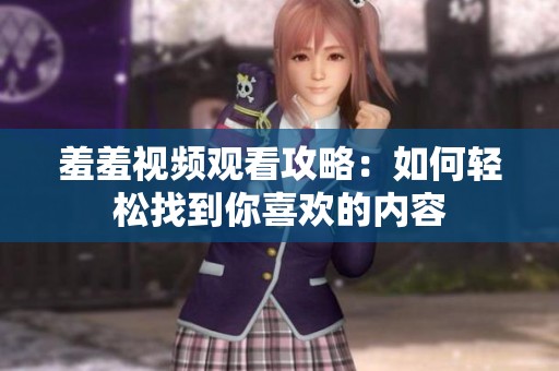 羞羞视频观看攻略：如何轻松找到你喜欢的内容