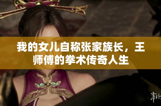 我的女儿自称张家族长，王师傅的拳术传奇人生