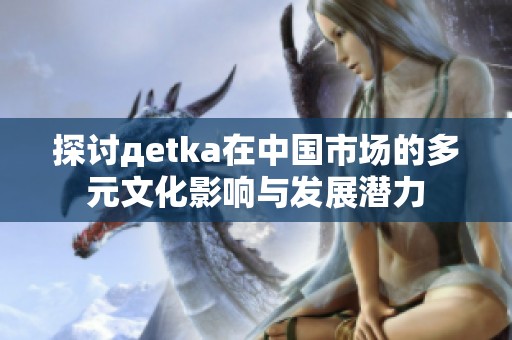 探讨дetka在中国市场的多元文化影响与发展潜力