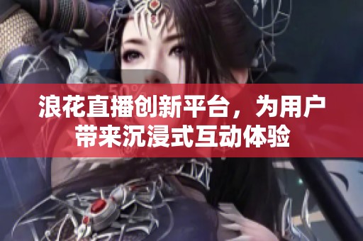 浪花直播创新平台，为用户带来沉浸式互动体验