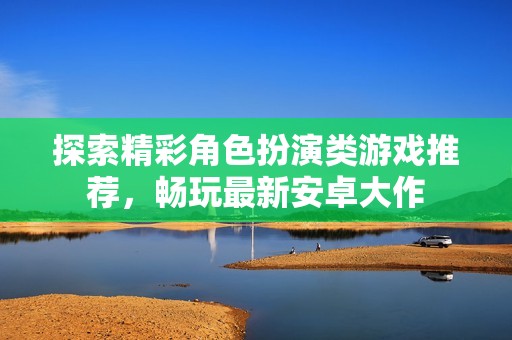 探索精彩角色扮演类游戏推荐，畅玩最新安卓大作